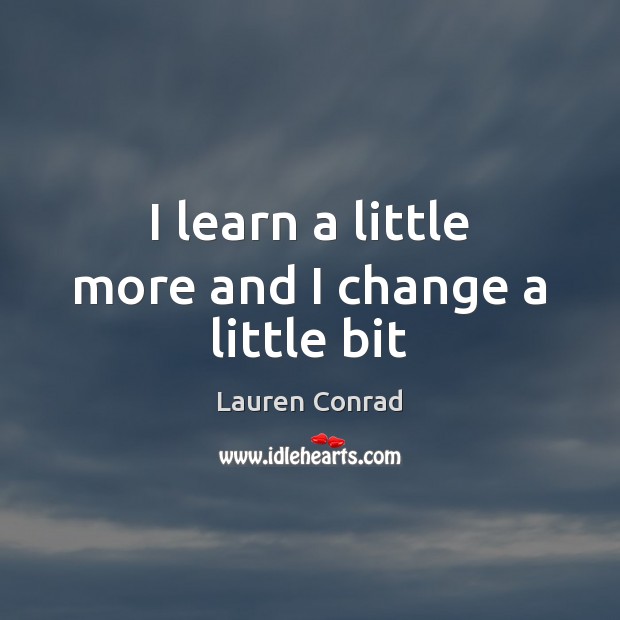 I learn a little more and I change a little bit Lauren Conrad Picture Quote