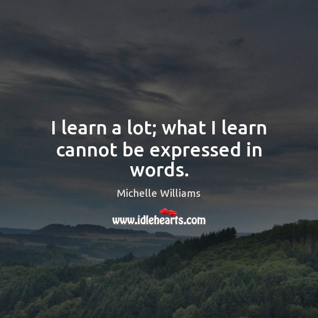 I learn a lot; what I learn cannot be expressed in words. Michelle Williams Picture Quote