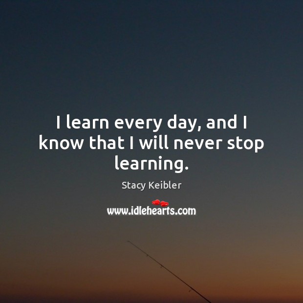 I learn every day, and I know that I will never stop learning. Stacy Keibler Picture Quote