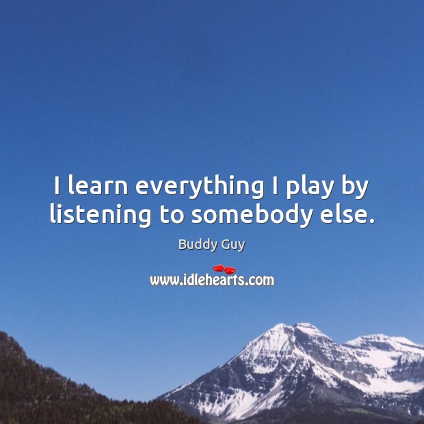 I learn everything I play by listening to somebody else. Buddy Guy Picture Quote