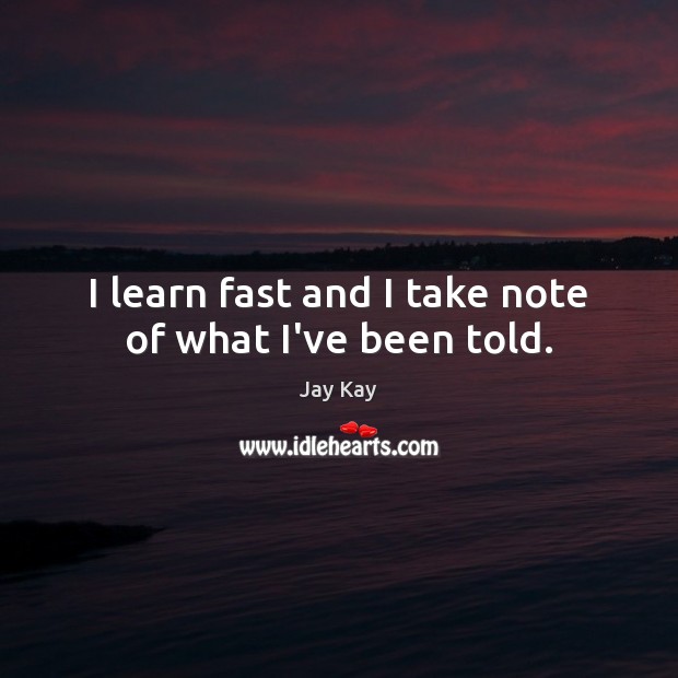 I learn fast and I take note of what I’ve been told. Jay Kay Picture Quote