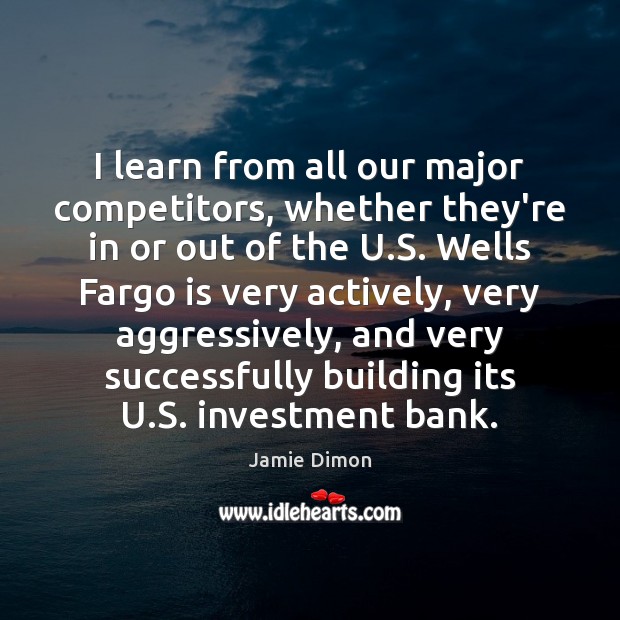 I learn from all our major competitors, whether they’re in or out Jamie Dimon Picture Quote