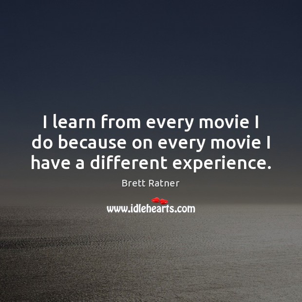 I learn from every movie I do because on every movie I have a different experience. Brett Ratner Picture Quote