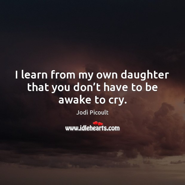 I learn from my own daughter that you don’t have to be awake to cry. Jodi Picoult Picture Quote