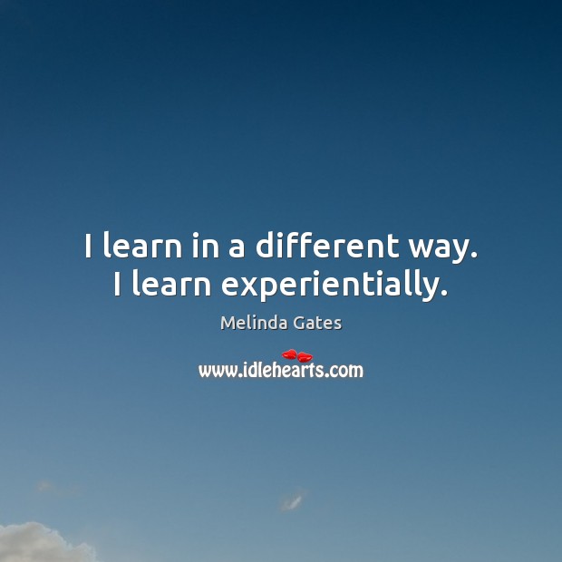 I learn in a different way. I learn experientially. Melinda Gates Picture Quote