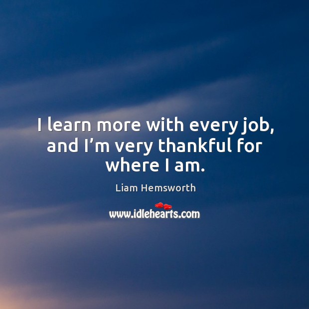 I learn more with every job, and I’m very thankful for where I am. Liam Hemsworth Picture Quote