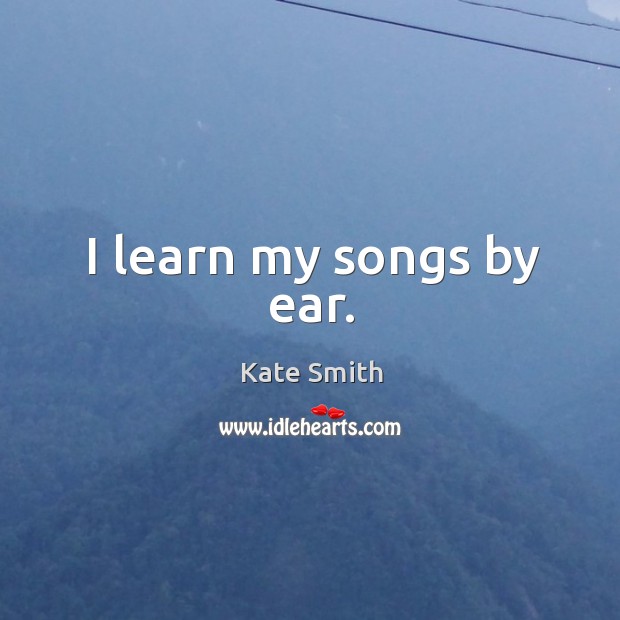 I learn my songs by ear. Kate Smith Picture Quote