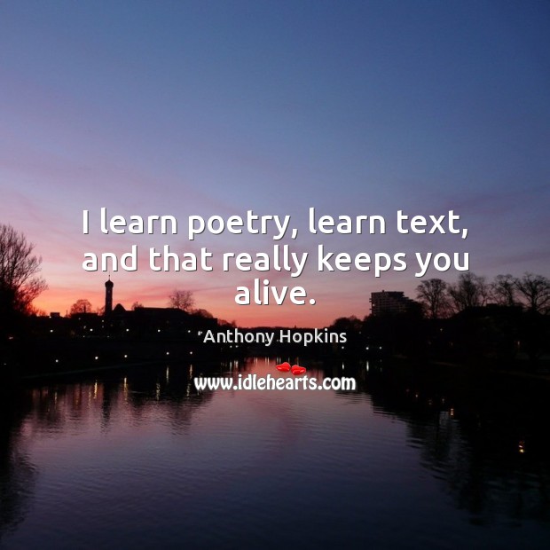 I learn poetry, learn text, and that really keeps you alive. Anthony Hopkins Picture Quote