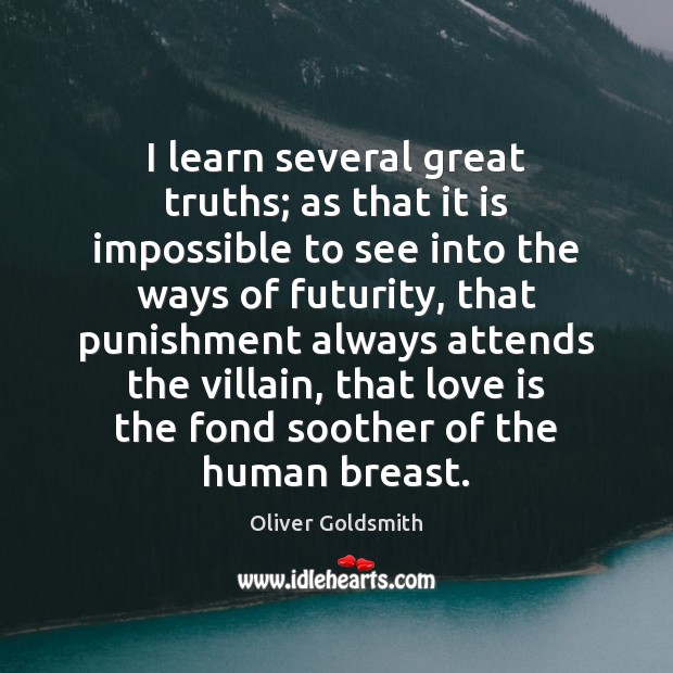 I learn several great truths; as that it is impossible to see Oliver Goldsmith Picture Quote