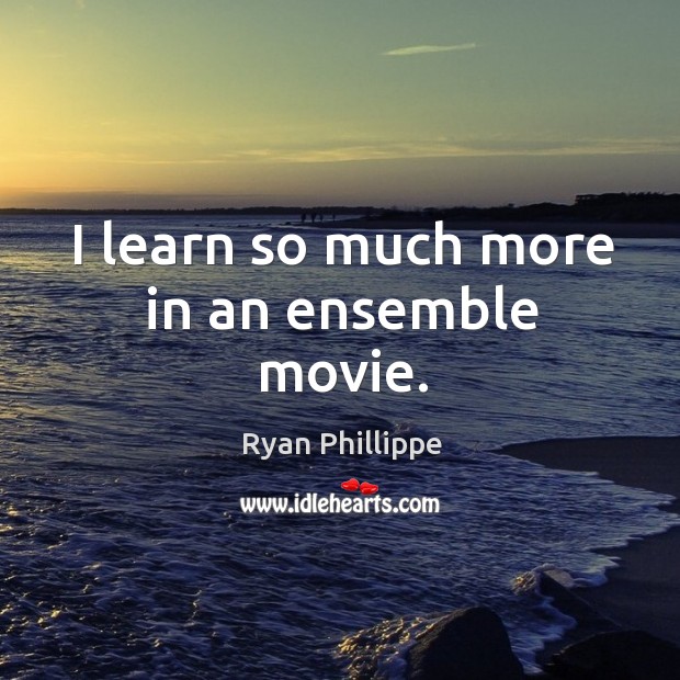 I learn so much more in an ensemble movie. Ryan Phillippe Picture Quote