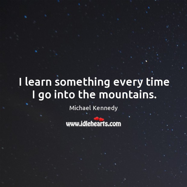 I learn something every time I go into the mountains. Michael Kennedy Picture Quote
