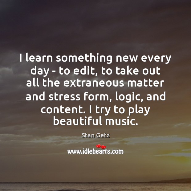 I learn something new every day – to edit, to take out Stan Getz Picture Quote