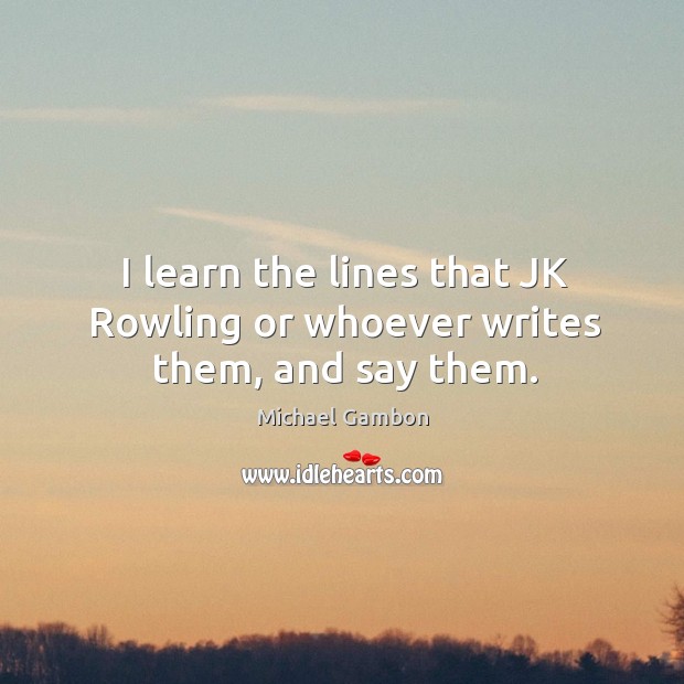 I learn the lines that jk rowling or whoever writes them, and say them. Michael Gambon Picture Quote