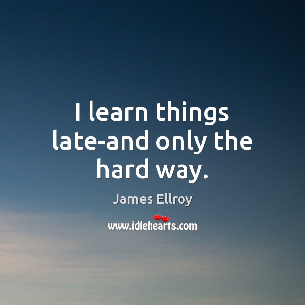 I learn things late-and only the hard way. James Ellroy Picture Quote