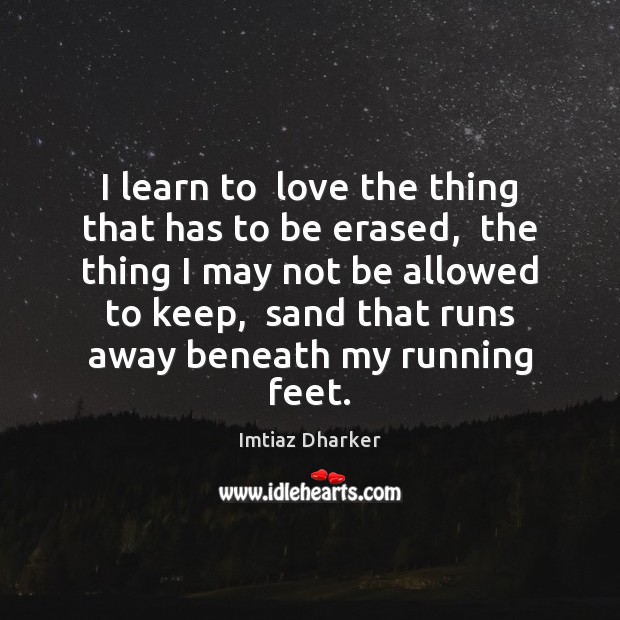 I learn to  love the thing that has to be erased,  the Imtiaz Dharker Picture Quote