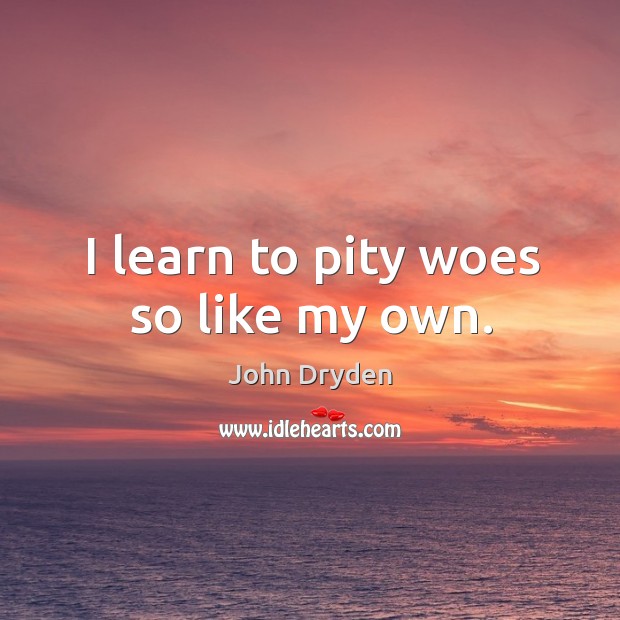 I learn to pity woes so like my own. John Dryden Picture Quote