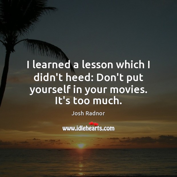 I learned a lesson which I didn’t heed: Don’t put yourself in your movies. It’s too much. Josh Radnor Picture Quote