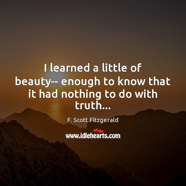 I learned a little of beauty– enough to know that it had nothing to do with truth… F. Scott Fitzgerald Picture Quote