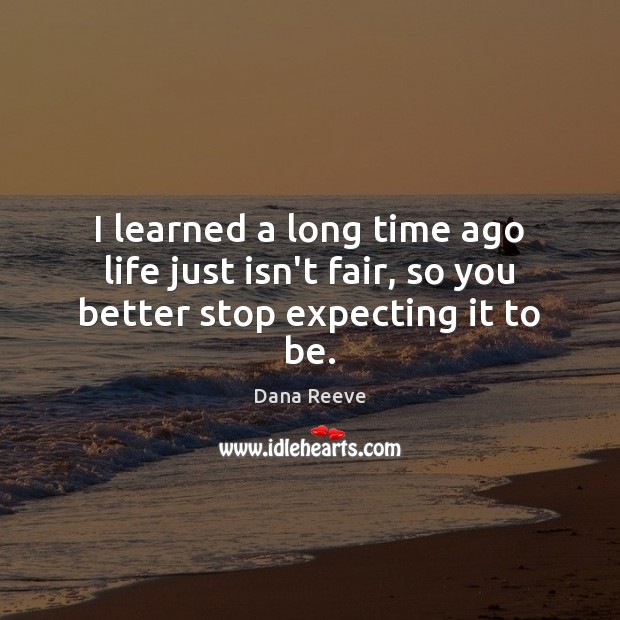 I learned a long time ago life just isn’t fair, so you better stop expecting it to be. Dana Reeve Picture Quote
