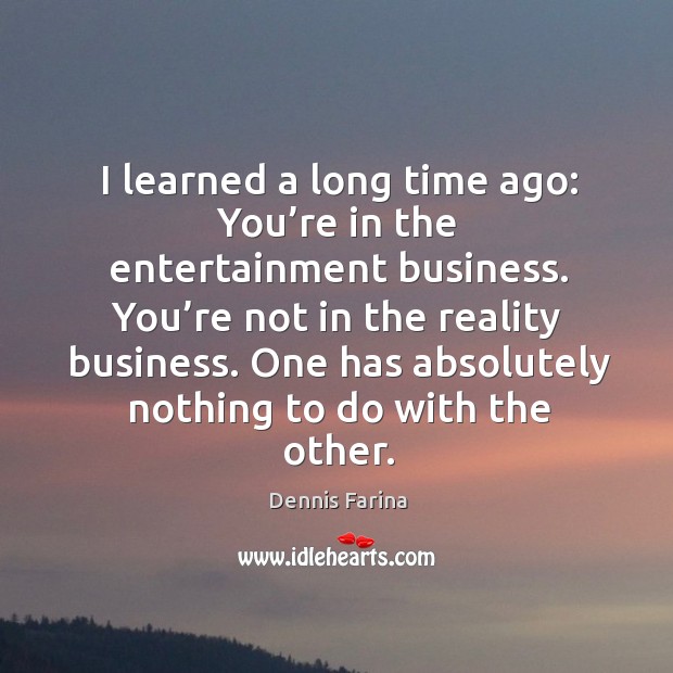 I learned a long time ago: you’re in the entertainment business. You’re not in the reality business. Dennis Farina Picture Quote
