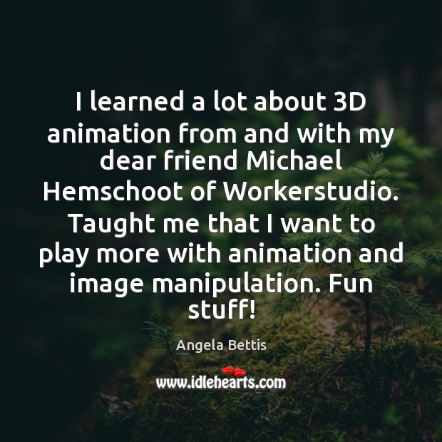 I learned a lot about 3D animation from and with my dear Angela Bettis Picture Quote