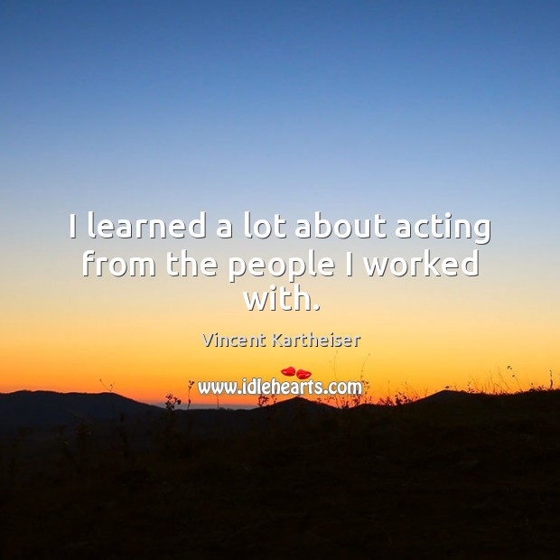 I learned a lot about acting from the people I worked with. Vincent Kartheiser Picture Quote