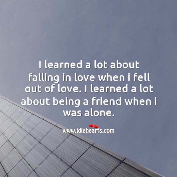 I learned a lot about falling in love when I fell out of love. I learned a lot about being a friend when I was alone. Image