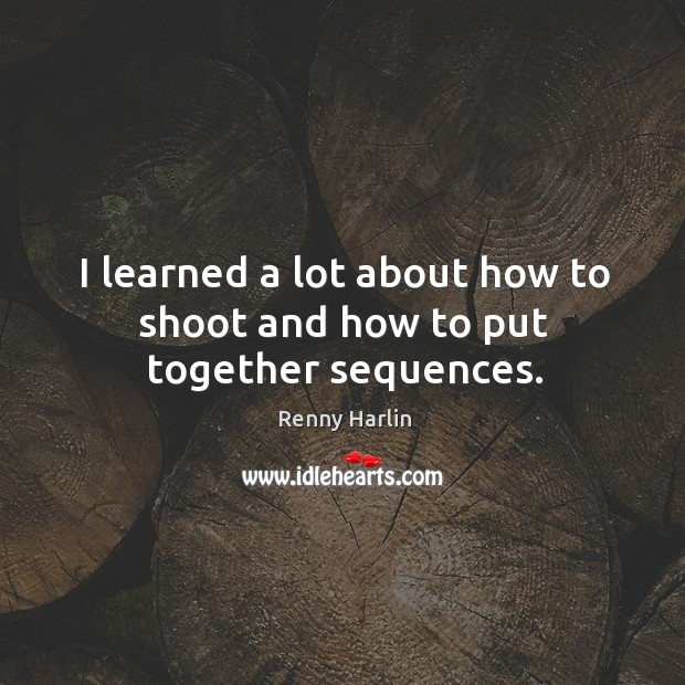 I learned a lot about how to shoot and how to put together sequences. Renny Harlin Picture Quote