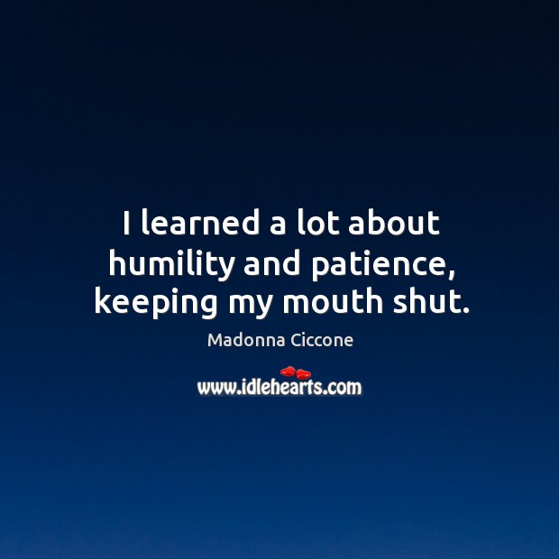 I learned a lot about humility and patience, keeping my mouth shut. Madonna Ciccone Picture Quote