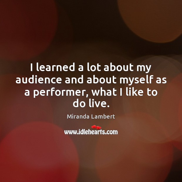 I learned a lot about my audience and about myself as a performer, what I like to do live. Miranda Lambert Picture Quote