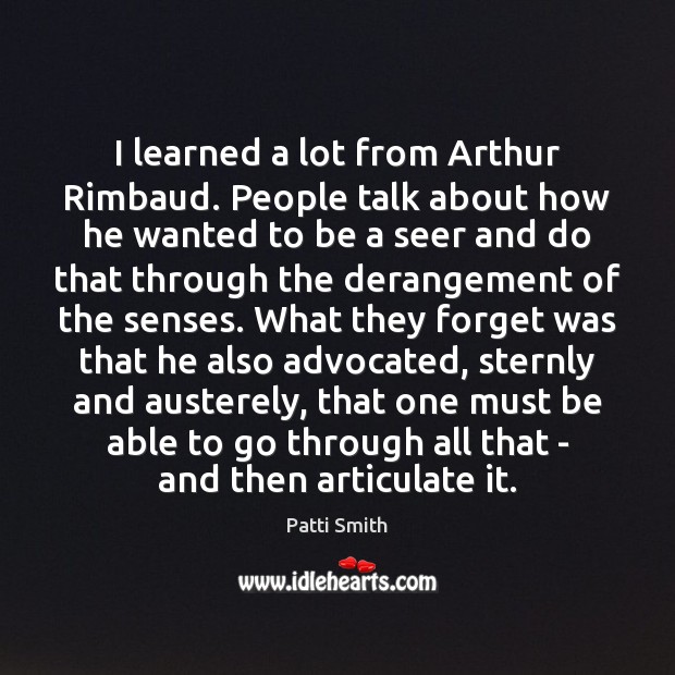 I learned a lot from Arthur Rimbaud. People talk about how he Patti Smith Picture Quote