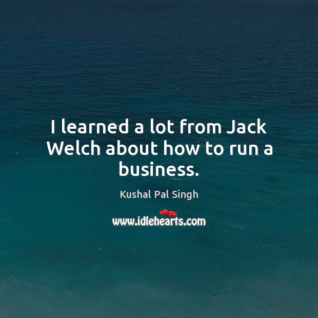 I learned a lot from Jack Welch about how to run a business. Kushal Pal Singh Picture Quote