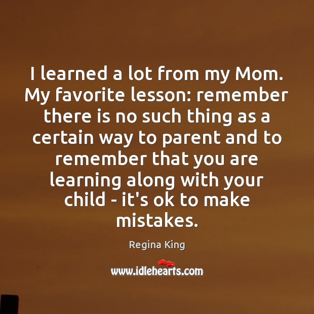 I learned a lot from my Mom. My favorite lesson: remember there Regina King Picture Quote