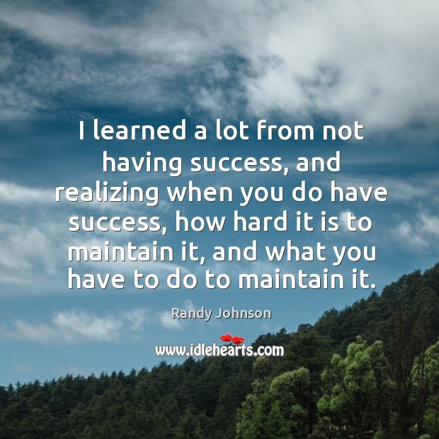 I learned a lot from not having success, and realizing when you do have success Randy Johnson Picture Quote