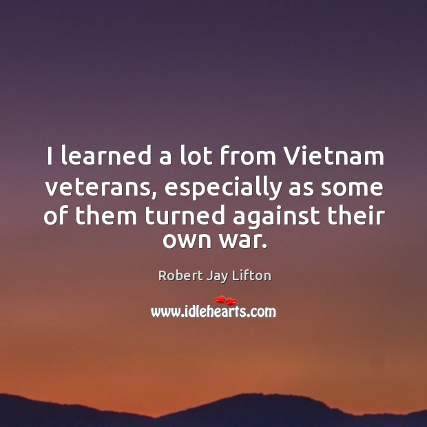 I learned a lot from vietnam veterans, especially as some of them turned against their own war. Robert Jay Lifton Picture Quote