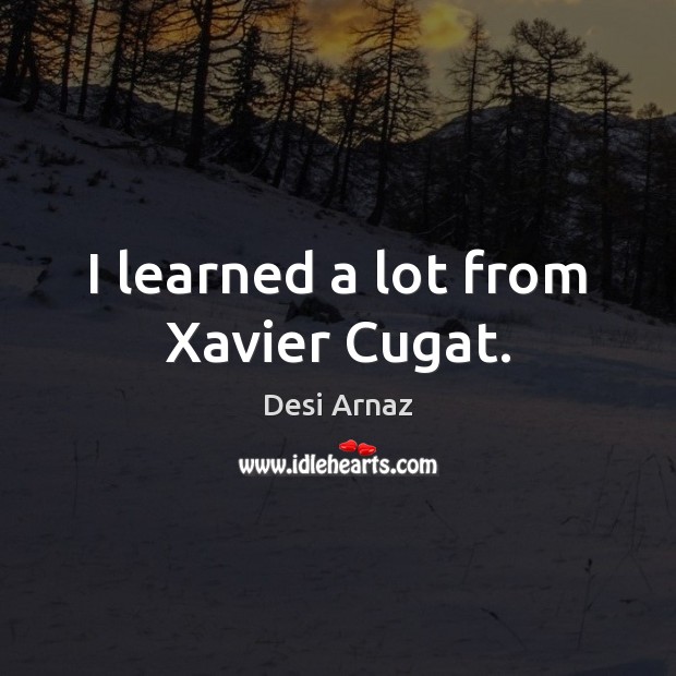 I learned a lot from Xavier Cugat. Desi Arnaz Picture Quote