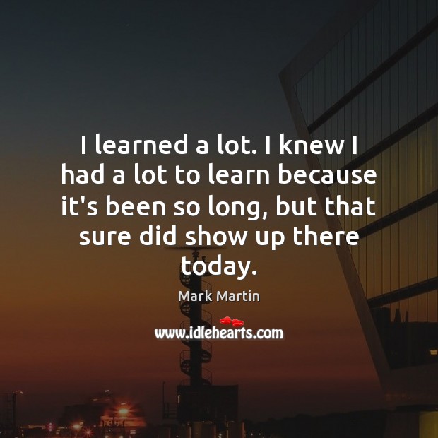 I learned a lot. I knew I had a lot to learn Mark Martin Picture Quote