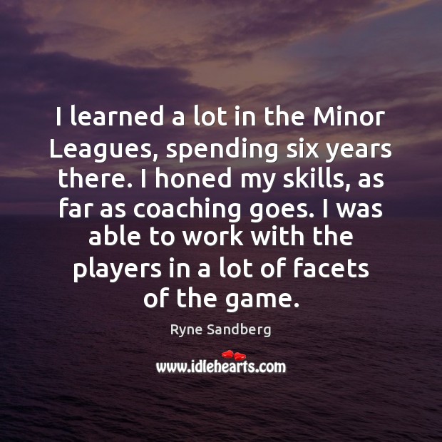 I learned a lot in the Minor Leagues, spending six years there. Ryne Sandberg Picture Quote