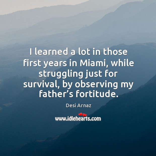 I learned a lot in those first years in miami, while struggling just for survival, by observing my father’s fortitude. Struggle Quotes Image