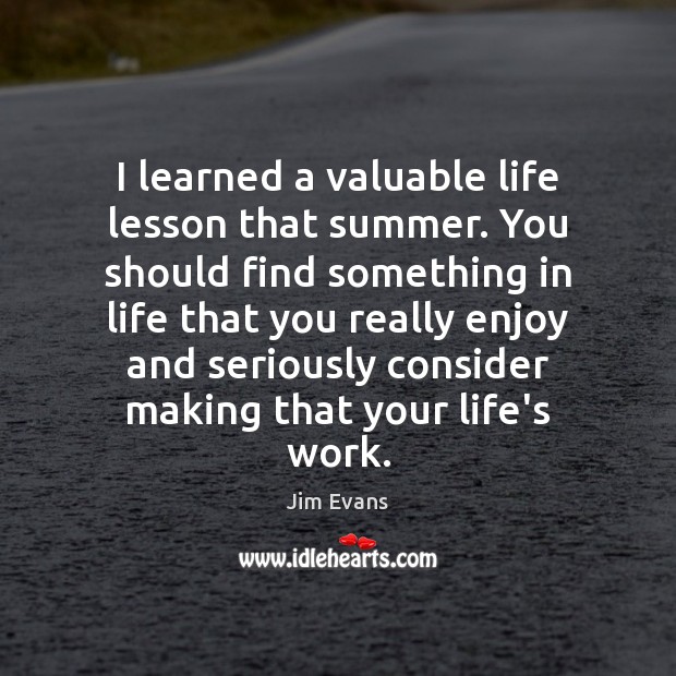 I learned a valuable life lesson that summer. You should find something Jim Evans Picture Quote