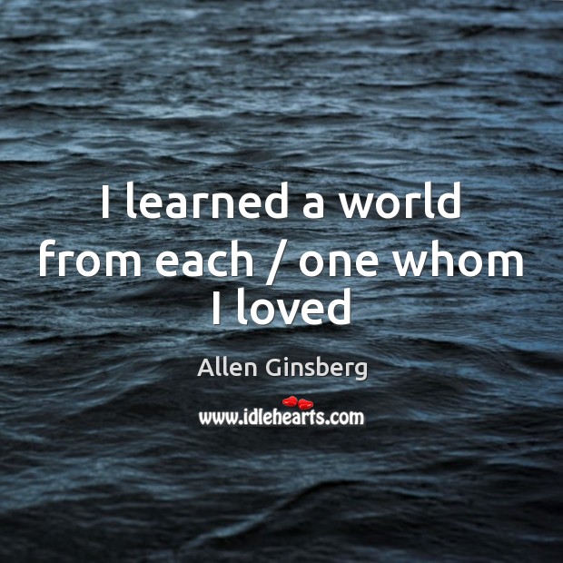 I learned a world from each / one whom I loved Allen Ginsberg Picture Quote