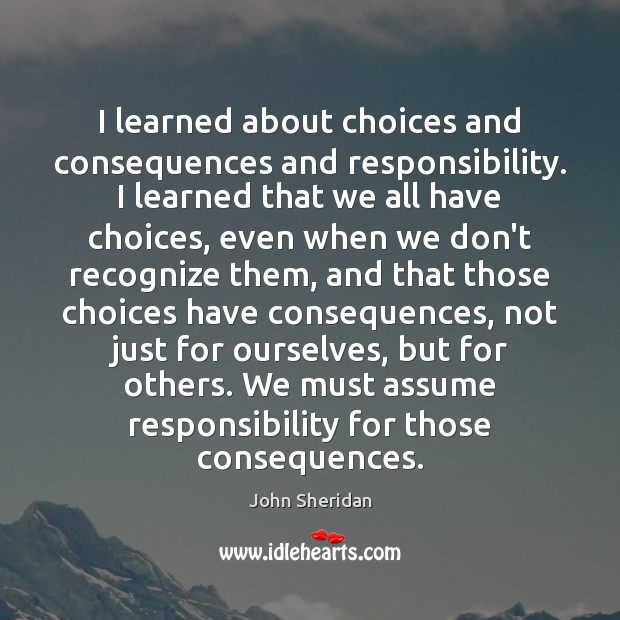 I learned about choices and consequences and responsibility. I learned that we John Sheridan Picture Quote