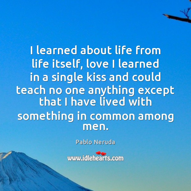 I learned about life from life itself, love I learned in a Pablo Neruda Picture Quote