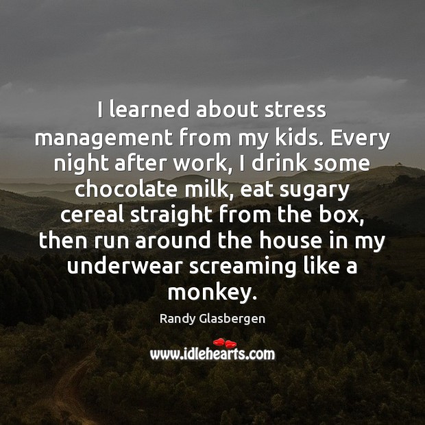I learned about stress management from my kids. Every night after work, Randy Glasbergen Picture Quote