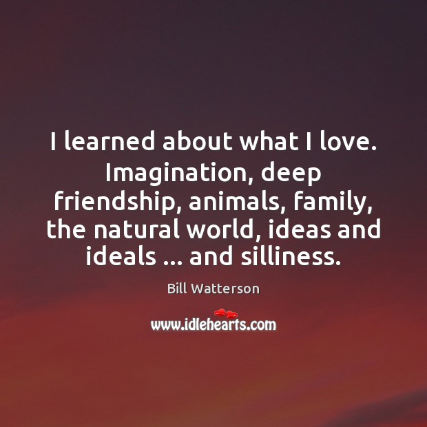 I learned about what I love. Imagination, deep friendship, animals, family, the Bill Watterson Picture Quote