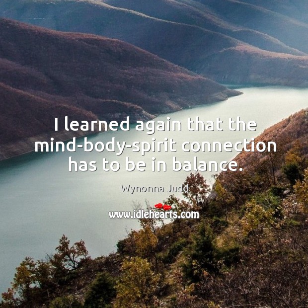 I learned again that the mind-body-spirit connection has to be in balance. Wynonna Judd Picture Quote