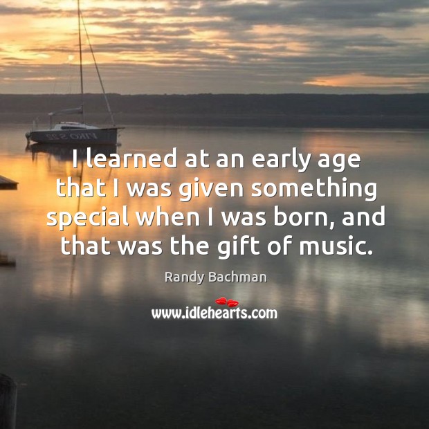 I learned at an early age that I was given something special when I was born, and that was the gift of music. Randy Bachman Picture Quote