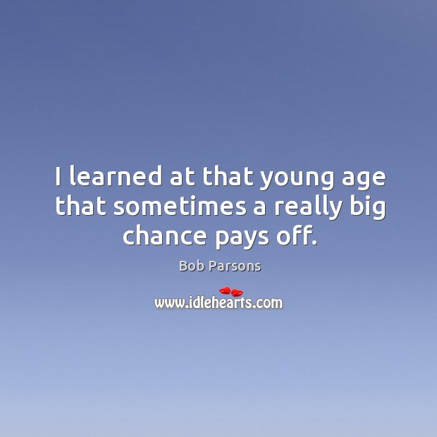 I learned at that young age that sometimes a really big chance pays off. Bob Parsons Picture Quote