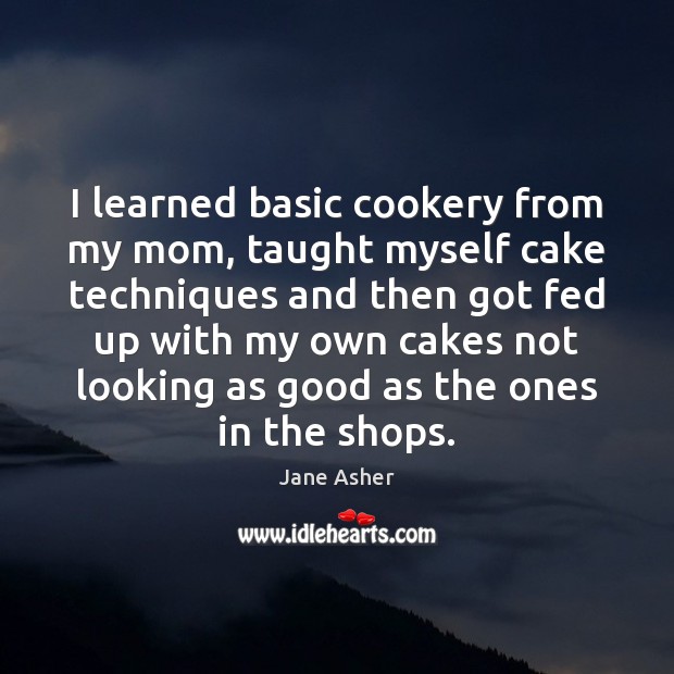 I learned basic cookery from my mom, taught myself cake techniques and Jane Asher Picture Quote