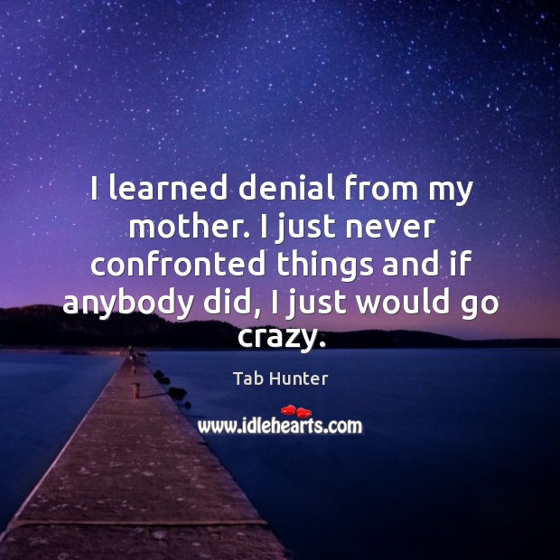 I learned denial from my mother. I just never confronted things and if anybody did, I just would go crazy. Image